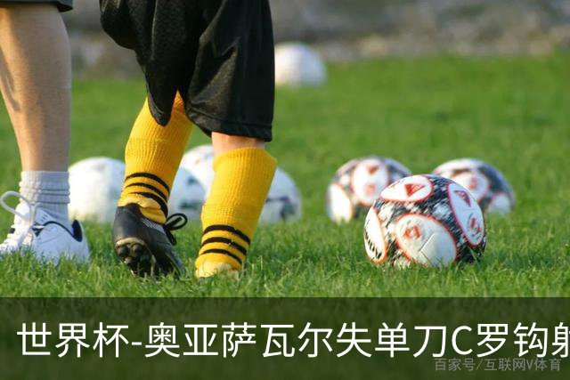 世界杯-奥亚萨瓦尔失单刀C罗钩射被扑 葡西半场暂0-0
