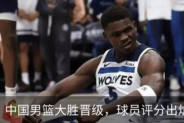 中国男篮大胜晋级，球员评分出炉，高诗岩最差，庞峥麟成最大惊喜