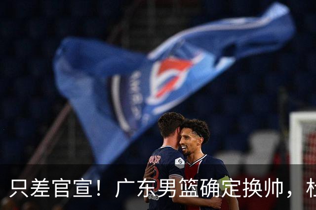 只差官宣！广东男篮确定换帅，杜锋正式下课，外籍教练团队即将加盟