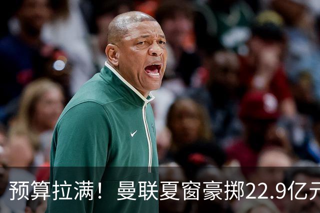 预算拉满！曼联夏窗豪掷22.9亿元，四大引援目标各有进展与阻碍
