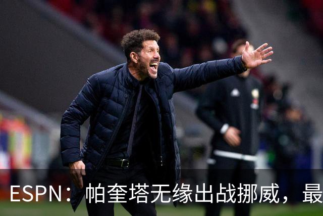 ESPN：帕奎塔无缘出战挪威，最可能的替代人选是达尼洛和马丁内利