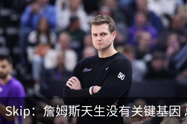 Skip：詹姆斯天生没有关键基因 总决赛胜率也是历史垫底